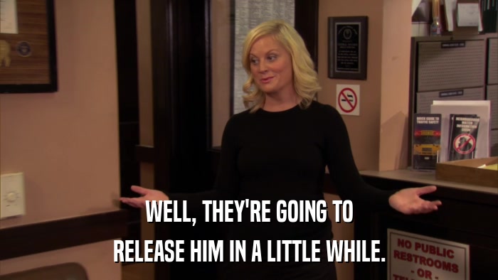 WELL, THEY'RE GOING TO RELEASE HIM IN A LITTLE WHILE. 