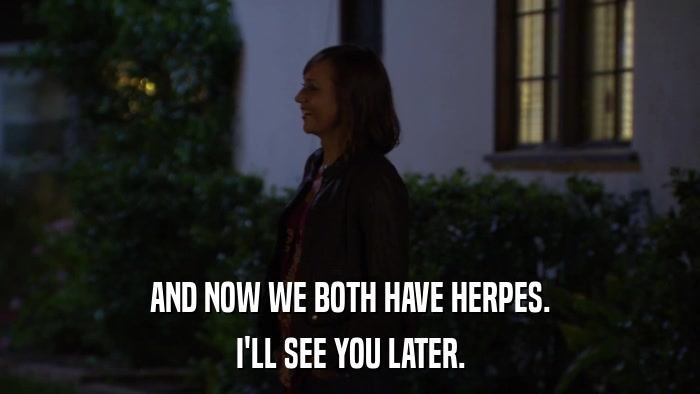 AND NOW WE BOTH HAVE HERPES. I'LL SEE YOU LATER. 