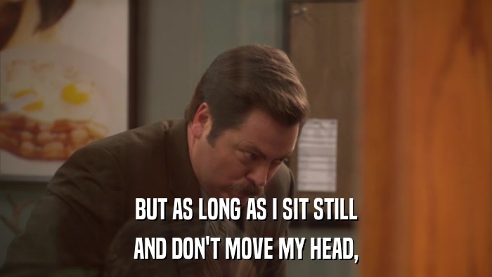 BUT AS LONG AS I SIT STILL AND DON'T MOVE MY HEAD, 