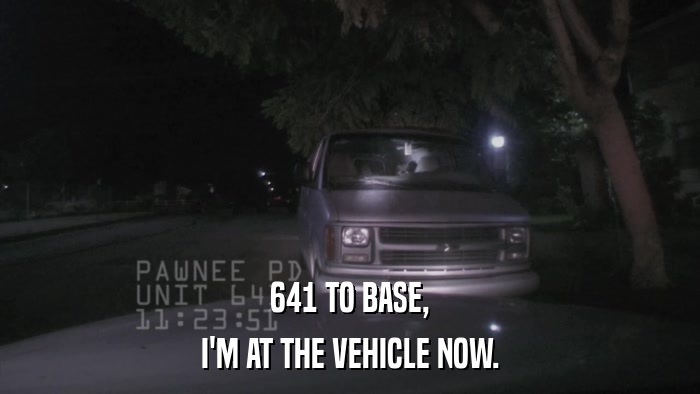 641 TO BASE, I'M AT THE VEHICLE NOW. 