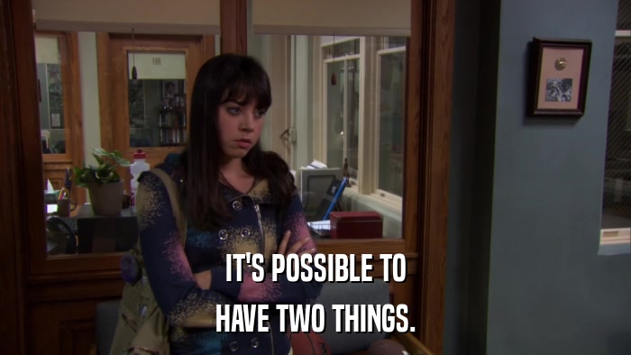 IT'S POSSIBLE TO HAVE TWO THINGS. 