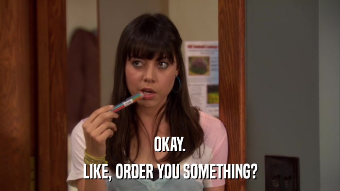 OKAY. LIKE, ORDER YOU SOMETHING? 