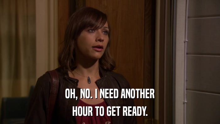 OH, NO. I NEED ANOTHER HOUR TO GET READY. 