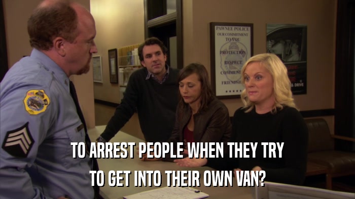 TO ARREST PEOPLE WHEN THEY TRY TO GET INTO THEIR OWN VAN? 