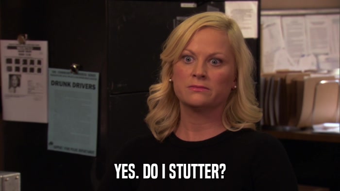 YES. DO I STUTTER?  