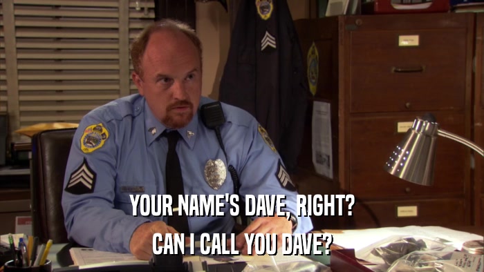 YOUR NAME'S DAVE, RIGHT? CAN I CALL YOU DAVE? 