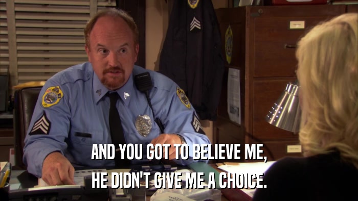 AND YOU GOT TO BELIEVE ME, HE DIDN'T GIVE ME A CHOICE. 