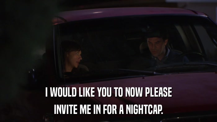I WOULD LIKE YOU TO NOW PLEASE INVITE ME IN FOR A NIGHTCAP. 
