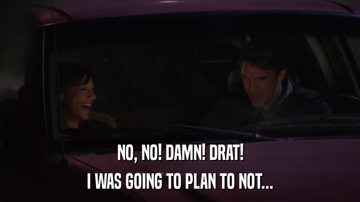 NO, NO! DAMN! DRAT! I WAS GOING TO PLAN TO NOT... 