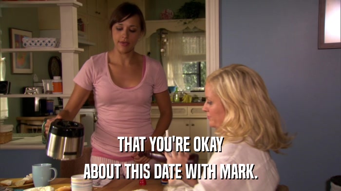 THAT YOU'RE OKAY ABOUT THIS DATE WITH MARK. 