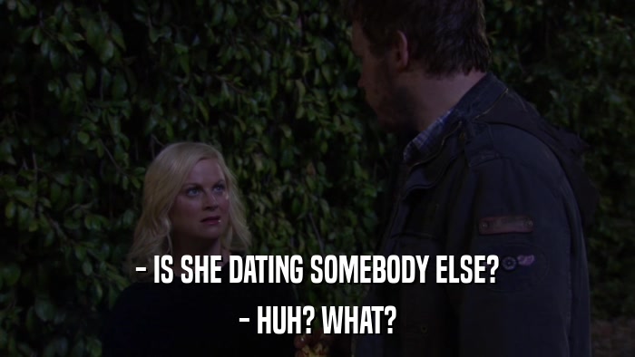 - IS SHE DATING SOMEBODY ELSE? - HUH? WHAT? 