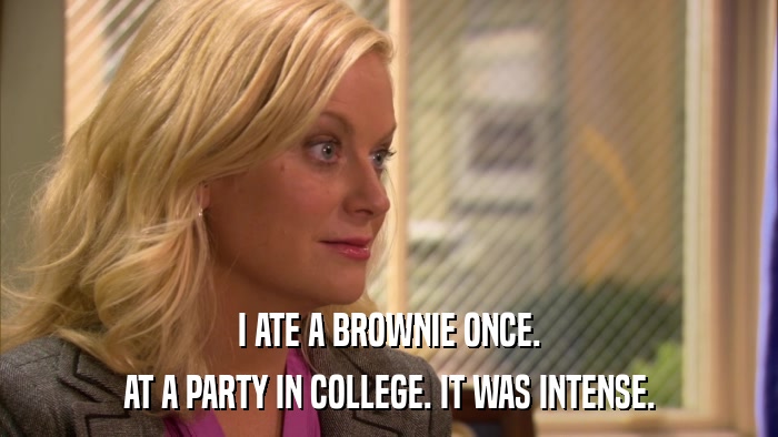 I ATE A BROWNIE ONCE. AT A PARTY IN COLLEGE. IT WAS INTENSE. 