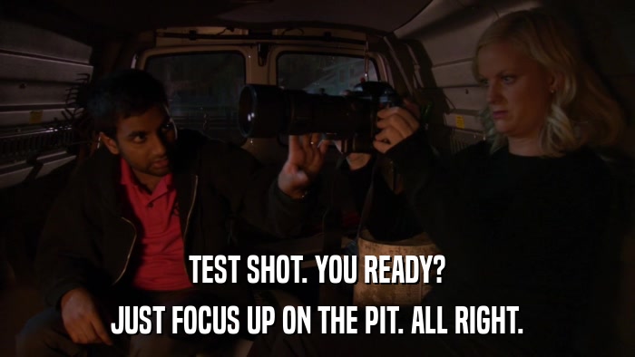 TEST SHOT. YOU READY? JUST FOCUS UP ON THE PIT. ALL RIGHT. 