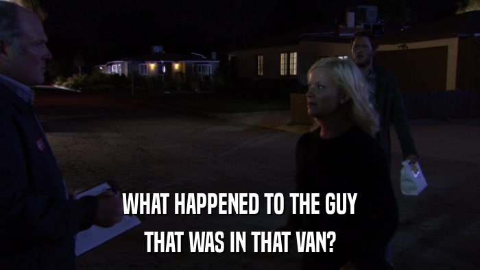 WHAT HAPPENED TO THE GUY THAT WAS IN THAT VAN? 
