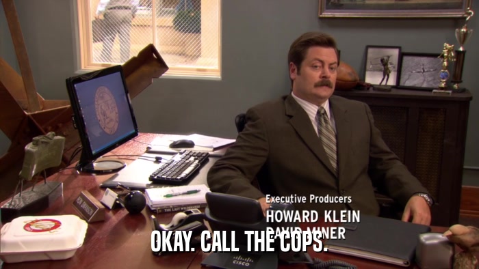 OKAY. CALL THE COPS.  