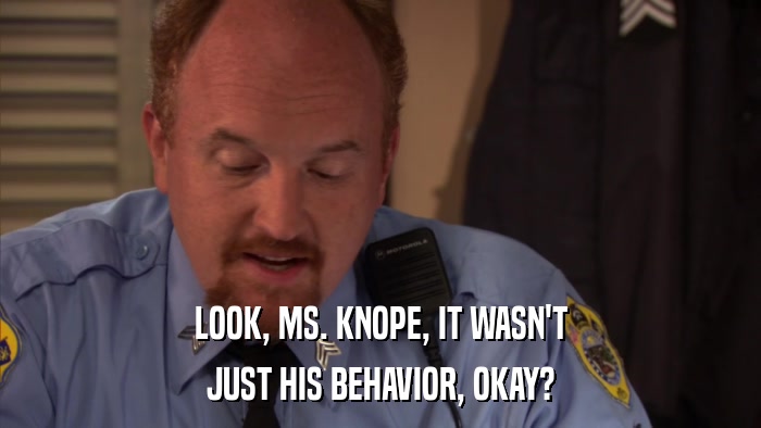 LOOK, MS. KNOPE, IT WASN'T JUST HIS BEHAVIOR, OKAY? 