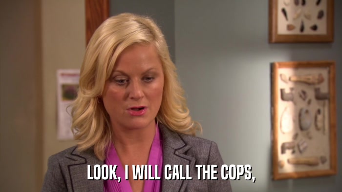 LOOK, I WILL CALL THE COPS,  