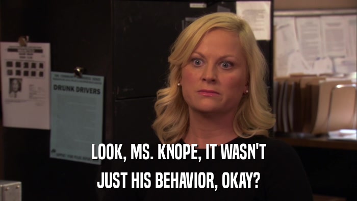 LOOK, MS. KNOPE, IT WASN'T JUST HIS BEHAVIOR, OKAY? 