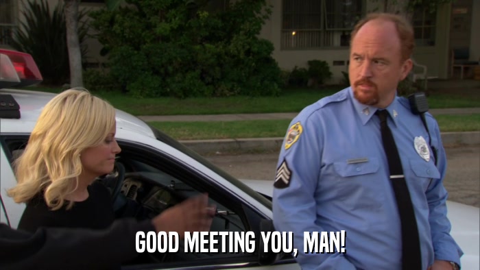 GOOD MEETING YOU, MAN!  