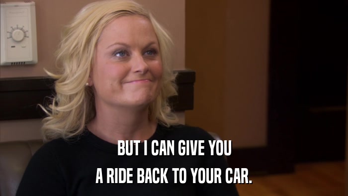 BUT I CAN GIVE YOU A RIDE BACK TO YOUR CAR. 