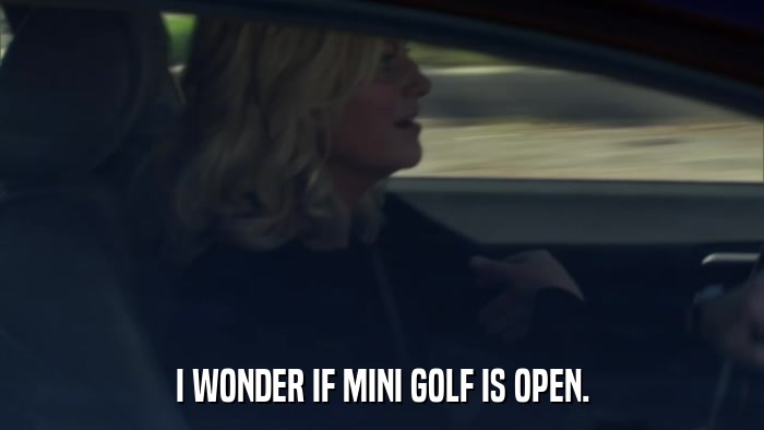 I WONDER IF MINI GOLF IS OPEN.  