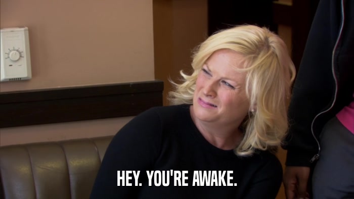 HEY. YOU'RE AWAKE.  