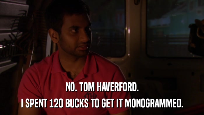 NO. TOM HAVERFORD. I SPENT 120 BUCKS TO GET IT MONOGRAMMED. 