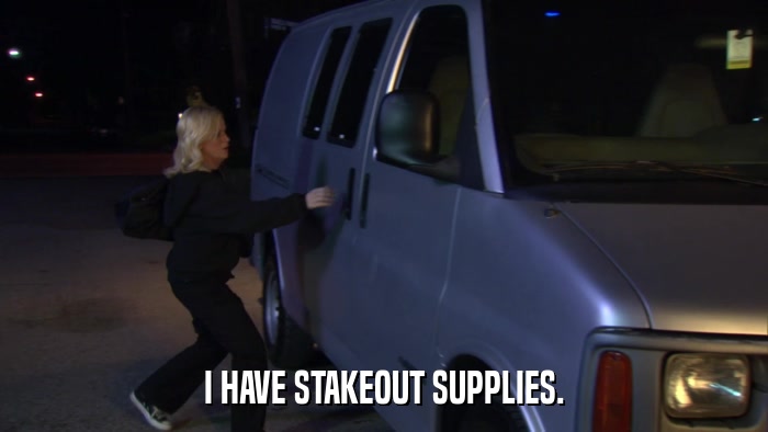 I HAVE STAKEOUT SUPPLIES.  