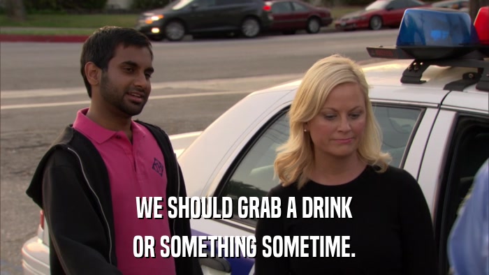 WE SHOULD GRAB A DRINK OR SOMETHING SOMETIME. 