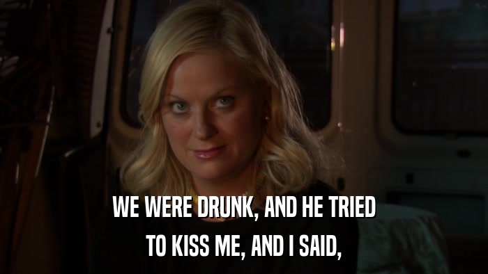 WE WERE DRUNK, AND HE TRIED TO KISS ME, AND I SAID, 