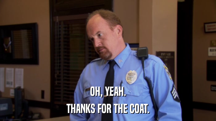 OH, YEAH. THANKS FOR THE COAT. 