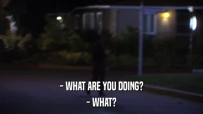 - WHAT ARE YOU DOING? - WHAT? 