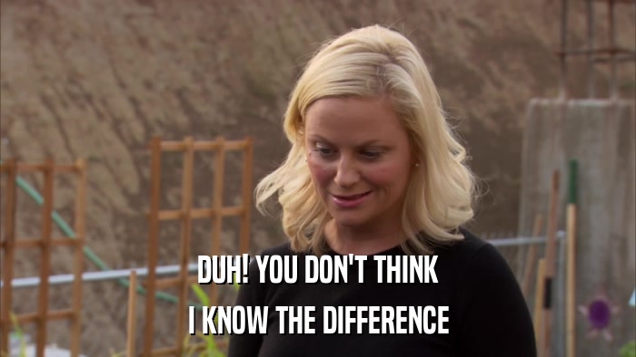 DUH! YOU DON'T THINK I KNOW THE DIFFERENCE 