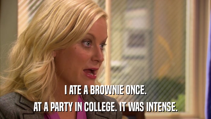 I ATE A BROWNIE ONCE. AT A PARTY IN COLLEGE. IT WAS INTENSE. 
