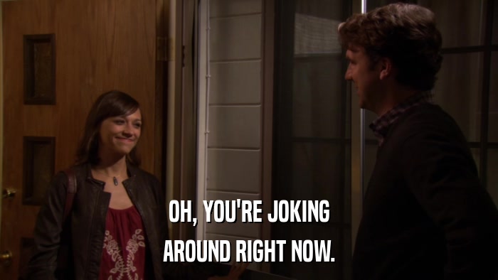 OH, YOU'RE JOKING AROUND RIGHT NOW. 