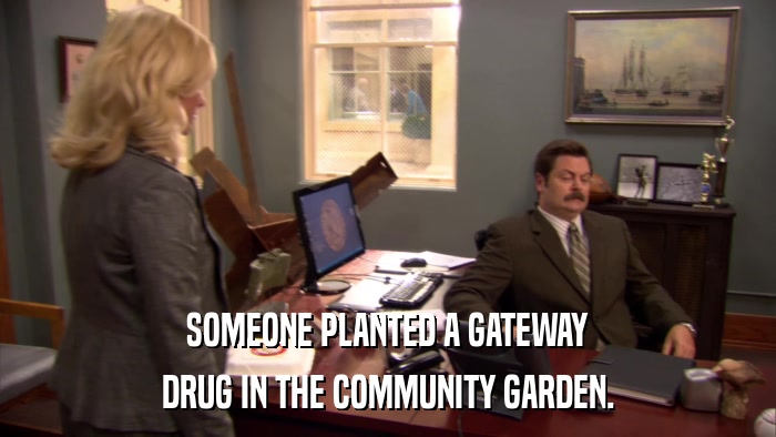 SOMEONE PLANTED A GATEWAY DRUG IN THE COMMUNITY GARDEN. 