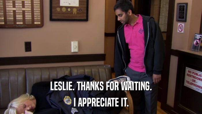 LESLIE. THANKS FOR WAITING. I APPRECIATE IT. 