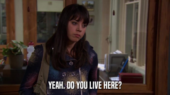 YEAH. DO YOU LIVE HERE?  