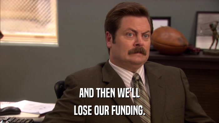 AND THEN WE'LL LOSE OUR FUNDING. 