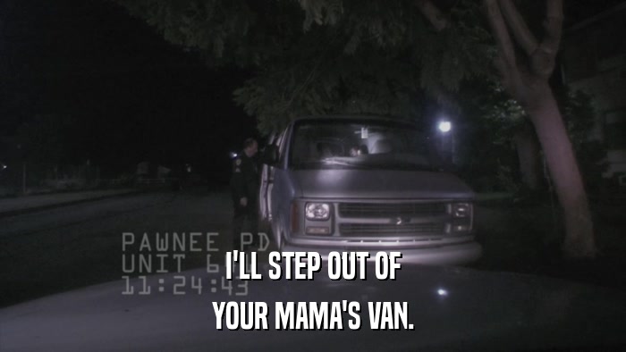 I'LL STEP OUT OF YOUR MAMA'S VAN. 