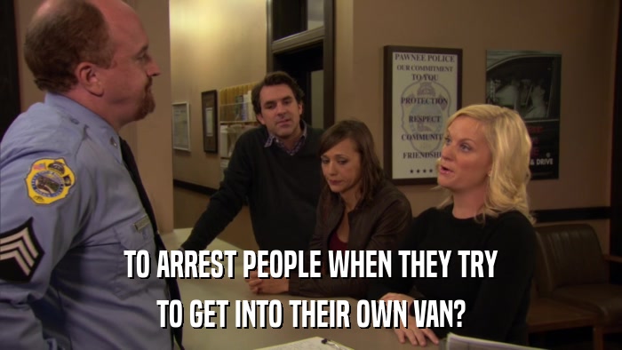 TO ARREST PEOPLE WHEN THEY TRY TO GET INTO THEIR OWN VAN? 