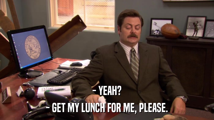 - YEAH? - GET MY LUNCH FOR ME, PLEASE. 