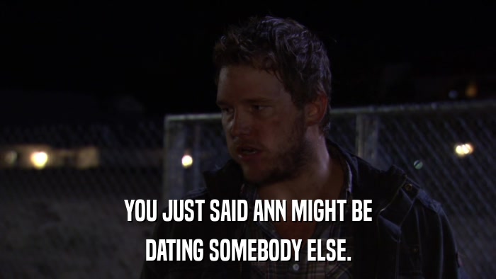 YOU JUST SAID ANN MIGHT BE DATING SOMEBODY ELSE. 
