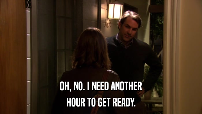 OH, NO. I NEED ANOTHER HOUR TO GET READY. 