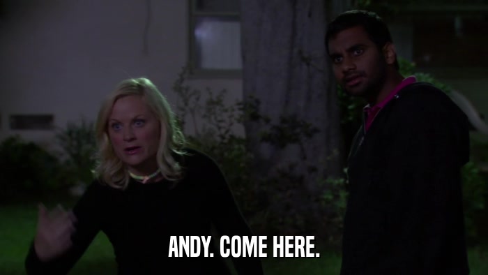 ANDY. COME HERE.  