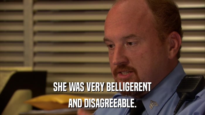 SHE WAS VERY BELLIGERENT AND DISAGREEABLE. 