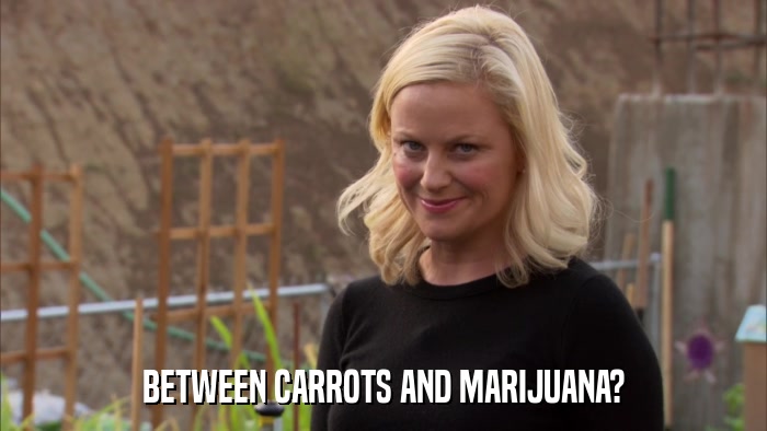 BETWEEN CARROTS AND MARIJUANA?  