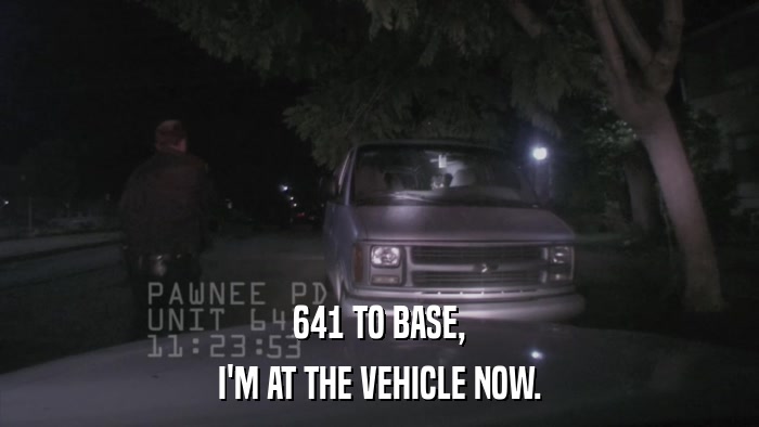 641 TO BASE, I'M AT THE VEHICLE NOW. 