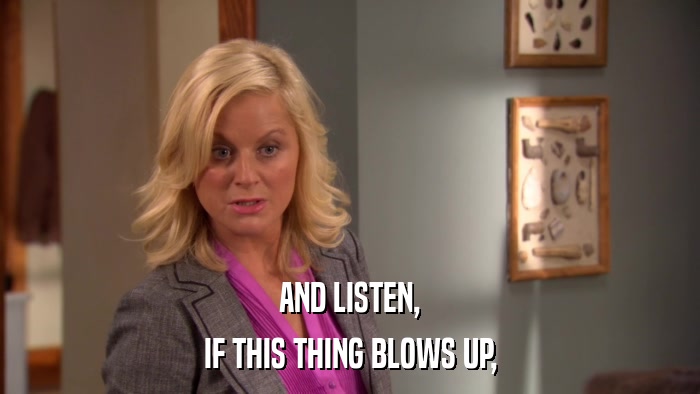 AND LISTEN, IF THIS THING BLOWS UP, 