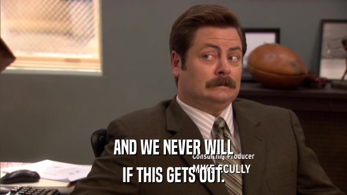 AND WE NEVER WILL IF THIS GETS OUT. 